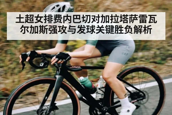 土超女排费内巴切对加拉塔萨雷瓦尔加斯强攻与发球关键胜负解析