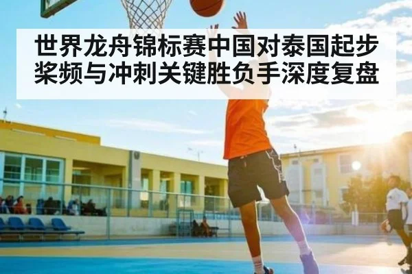 世界龙舟锦标赛中国对泰国起步桨频与冲刺关键胜负手深度复盘